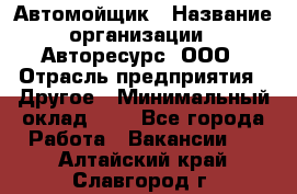 Автомойщик › Название организации ­ Авторесурс, ООО › Отрасль предприятия ­ Другое › Минимальный оклад ­ 1 - Все города Работа » Вакансии   . Алтайский край,Славгород г.